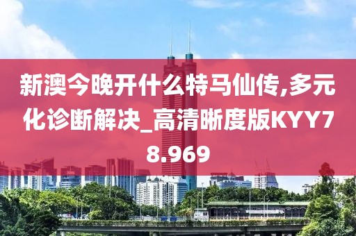 新澳今晚开什么特马仙传,多元化诊断解决_高清晰度版KYY78.969