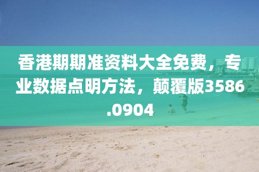 香港期期准资料大全免费，专业数据点明方法，颠覆版3586.0904