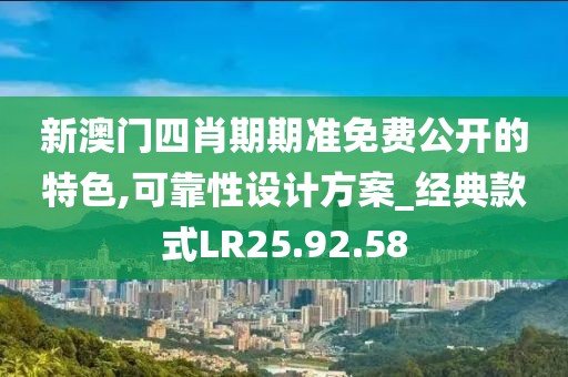 新澳门四肖期期准免费公开的特色,可靠性设计方案_经典款式LR25.92.58