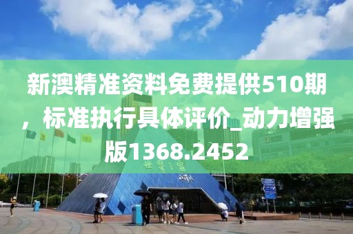 新澳精准资料免费提供510期，标准执行具体评价_动力增强版1368.2452