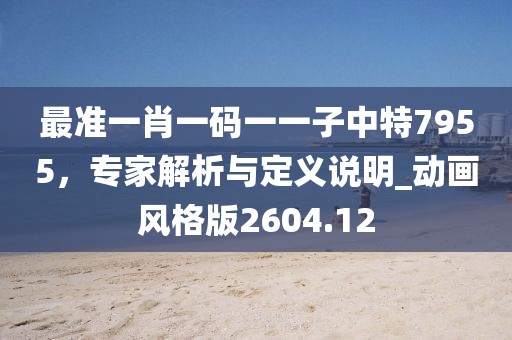最准一肖一码一一子中特7955，专家解析与定义说明_动画风格版2604.12