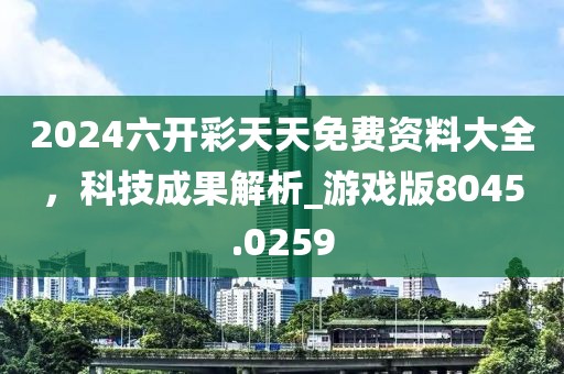 2024六开彩天天免费资料大全，科技成果解析_游戏版8045.0259