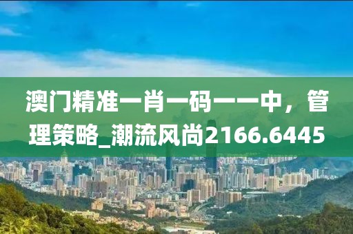 澳门精准一肖一码一一中，管理策略_潮流风尚2166.6445