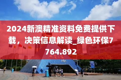 2024新澳精准资料免费提供下载，决策信息解读_绿色环保7764.892
