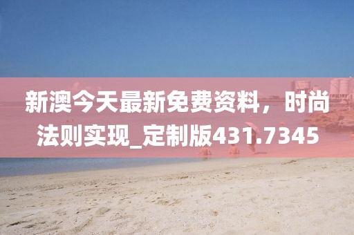 新澳今天最新免费资料，时尚法则实现_定制版431.7345