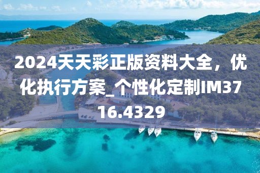 2024天天彩正版资料大全，优化执行方案_个性化定制IM3716.4329