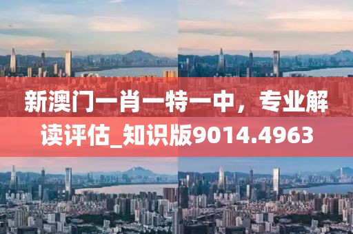 新澳门一肖一特一中，专业解读评估_知识版9014.4963