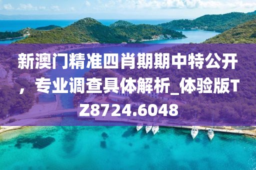 新澳门精准四肖期期中特公开，专业调查具体解析_体验版TZ8724.6048