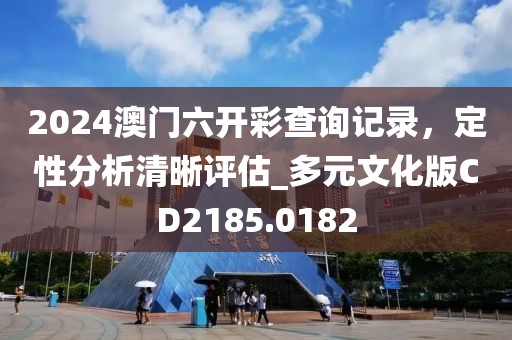 2024澳门六开彩查询记录，定性分析清晰评估_多元文化版CD2185.0182