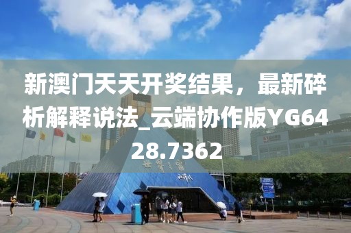 新澳门天天开奖结果，最新碎析解释说法_云端协作版YG6428.7362