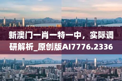 新澳门一肖一特一中，实际调研解析_原创版AI7776.2336