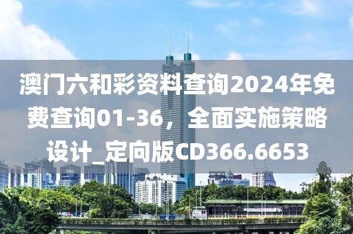 澳门六和彩资料查询2024年免费查询01-36，全面实施策略设计_定向版CD366.6653