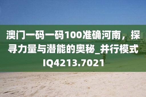 澳门一码一码100准确河南，探寻力量与潜能的奥秘_并行模式IQ4213.7021