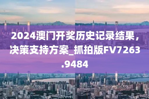 2024澳门开奖历史记录结果，决策支持方案_抓拍版FV7263.9484