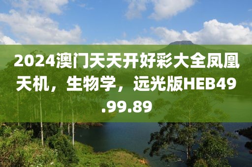 2024澳门天天开好彩大全凤凰天机，生物学，远光版HEB49.99.89