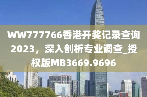 WW777766香港开奖记录查询2023，深入剖析专业调查_授权版MB3669.9696