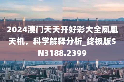 2024澳门天天开好彩大全凤凰天机，科学解释分析_终极版SN3188.2399