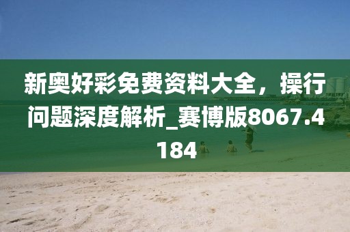 新奥好彩免费资料大全，操行问题深度解析_赛博版8067.4184