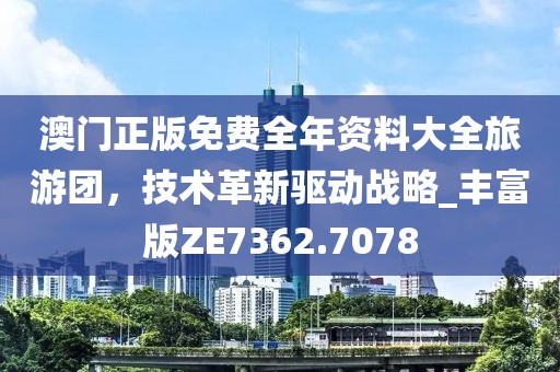 澳门正版免费全年资料大全旅游团，技术革新驱动战略_丰富版ZE7362.7078