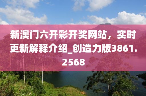 新澳门六开彩开奖网站，实时更新解释介绍_创造力版3861.2568