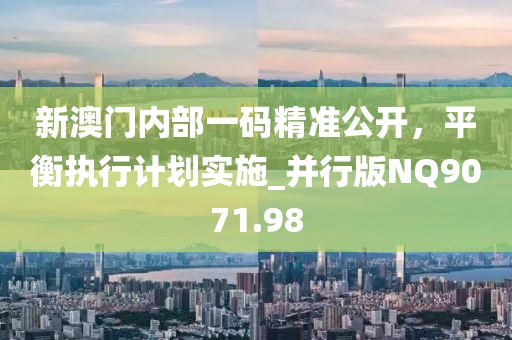 新澳门内部一码精准公开，平衡执行计划实施_并行版NQ9071.98