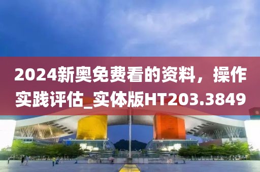 2024新奥免费看的资料，操作实践评估_实体版HT203.3849