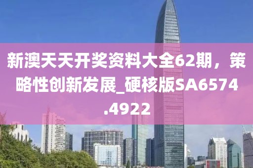 新澳天天开奖资料大全62期，策略性创新发展_硬核版SA6574.4922
