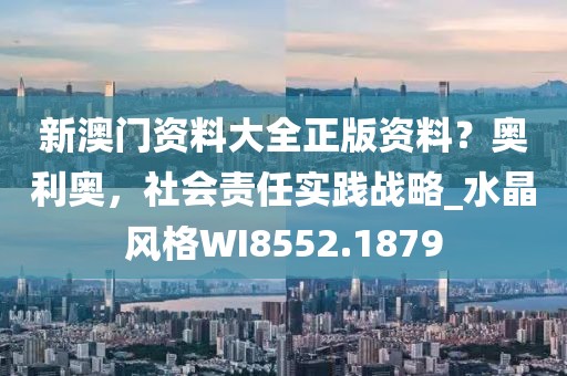 新澳门资料大全正版资料？奥利奥，社会责任实践战略_水晶风格WI8552.1879