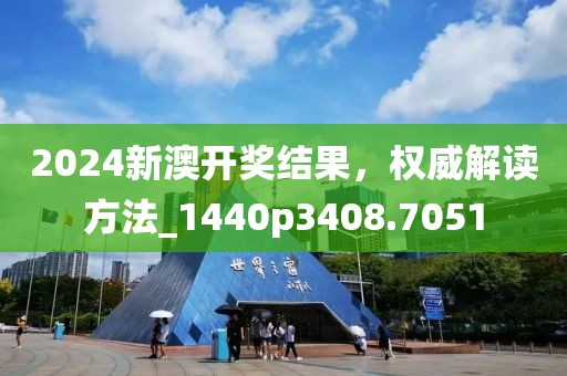 2024新澳开奖结果，权威解读方法_1440p3408.7051
