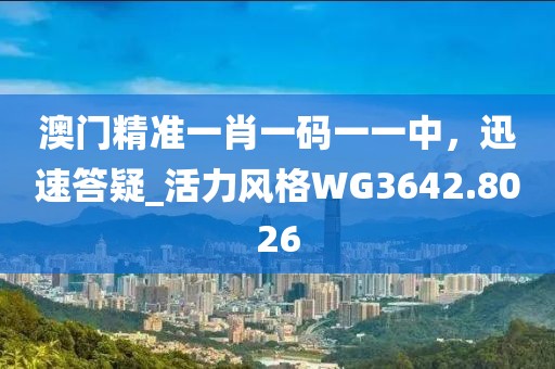 澳门精准一肖一码一一中，迅速答疑_活力风格WG3642.8026