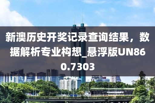 新澳历史开奖记录查询结果，数据解析专业构想_悬浮版UN860.7303