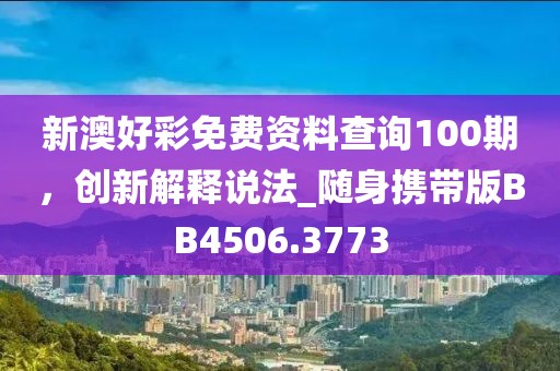 新澳好彩免费资料查询100期，创新解释说法_随身携带版BB4506.3773