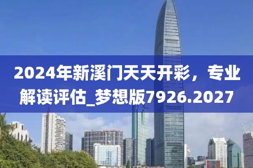 2024年新溪门天天开彩，专业解读评估_梦想版7926.2027