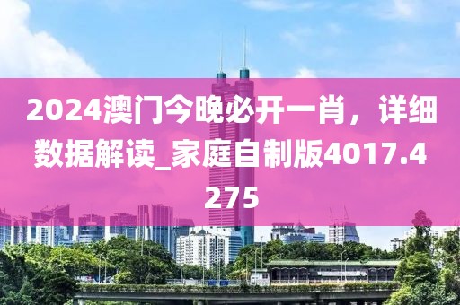 2024澳门今晚必开一肖，详细数据解读_家庭自制版4017.4275