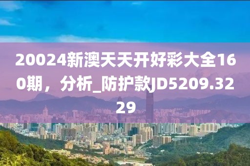 20024新澳天天开好彩大全160期，分析_防护款JD5209.3229