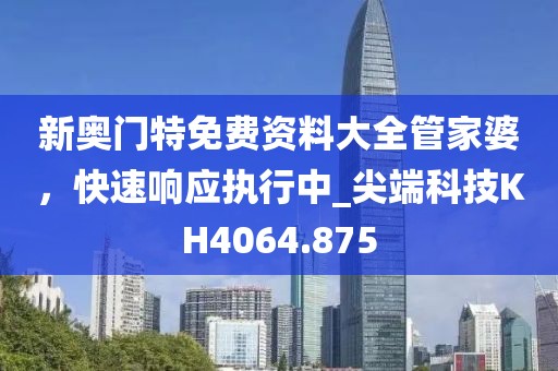 新奥门特免费资料大全管家婆，快速响应执行中_尖端科技KH4064.875