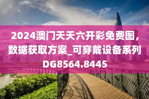 2024澳门天天六开彩免费图，数据获取方案_可穿戴设备系列DG8564.8445