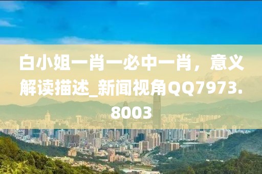 白小姐一肖一必中一肖，意义解读描述_新闻视角QQ7973.8003