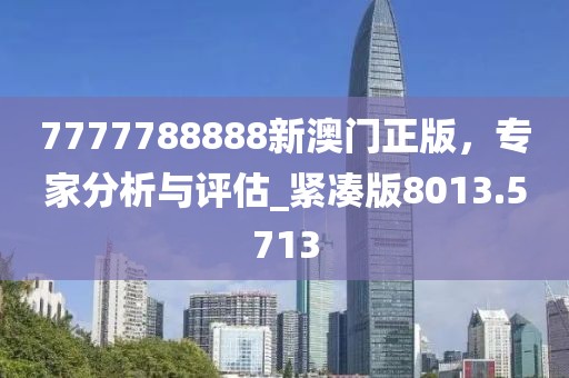 7777788888新澳门正版，专家分析与评估_紧凑版8013.5713