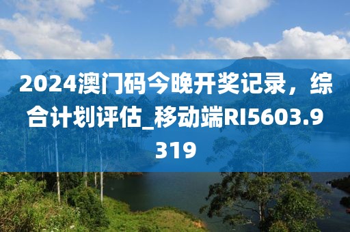 2024澳门码今晚开奖记录，综合计划评估_移动端RI5603.9319