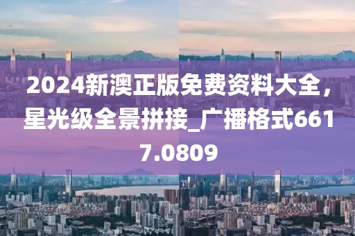 2024新澳正版免费资料大全，星光级全景拼接_广播格式6617.0809