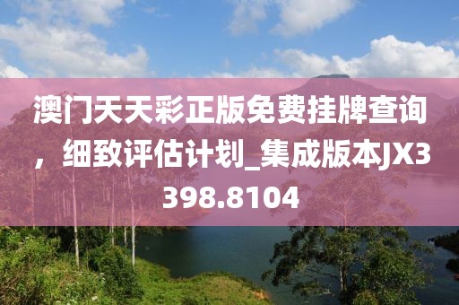 澳门天天彩正版免费挂牌查询，细致评估计划_集成版本JX3398.8104