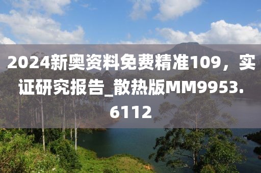 2024新奥资料免费精准109，实证研究报告_散热版MM9953.6112
