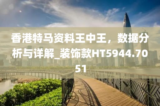 香港特马资料王中王，数据分析与详解_装饰款HT5944.7051