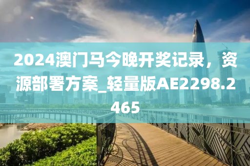 2024澳门马今晚开奖记录，资源部署方案_轻量版AE2298.2465