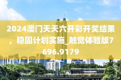 2024澳门天天六开彩开奖结果，稳固计划实施_触觉体验版7696.9179