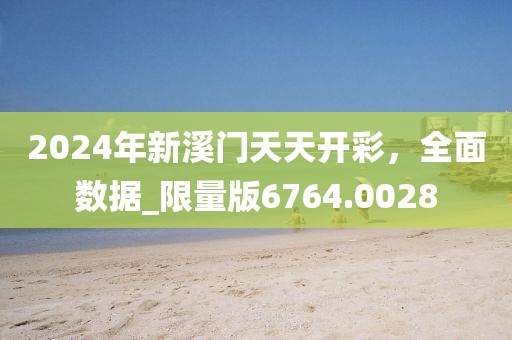 2024年新溪门天天开彩，全面数据_限量版6764.0028