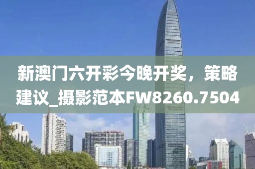 新澳门六开彩今晚开奖，策略建议_摄影范本FW8260.7504