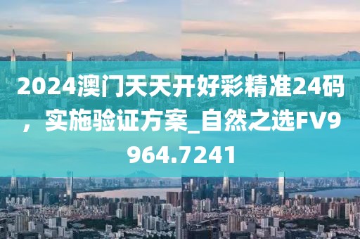 2024澳门天天开好彩精准24码，实施验证方案_自然之选FV9964.7241