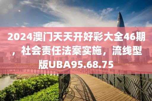 2024澳门天天开好彩大全46期，社会责任法案实施，流线型版UBA95.68.75